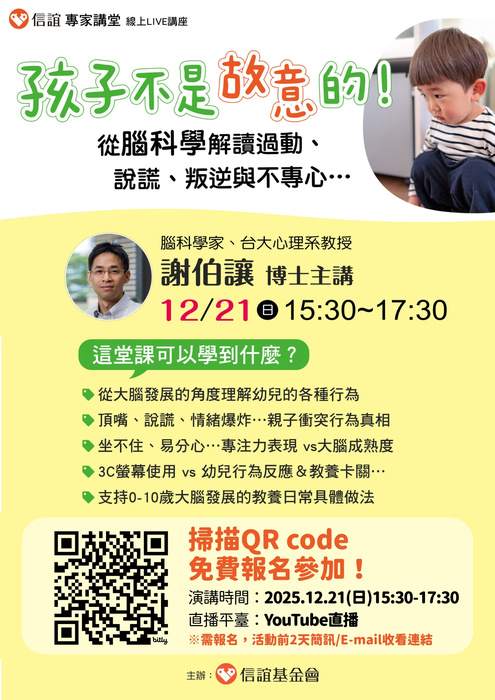 轉知 信誼基金會【12/21(日)舉辦【孩子不是故意的！從腦科學解讀過動、說謊、叛逆與不專心…／腦科學家、台大心理系教授／謝伯讓博士主講】線上親職講座，免費報名參加。】圖片